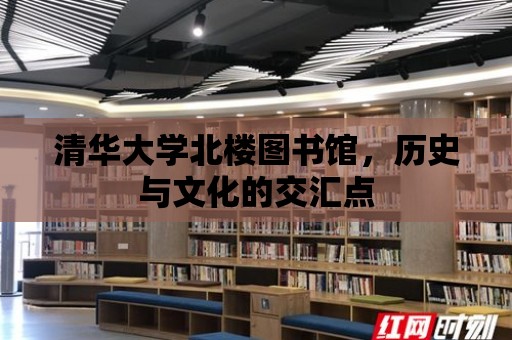 清華大學北樓圖書館，歷史與文化的交匯點