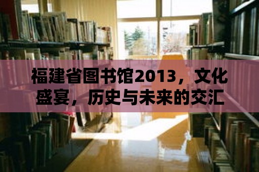 福建省圖書館2013，文化盛宴，歷史與未來(lái)的交匯