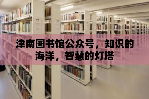 津南圖書館公眾號，知識的海洋，智慧的燈塔