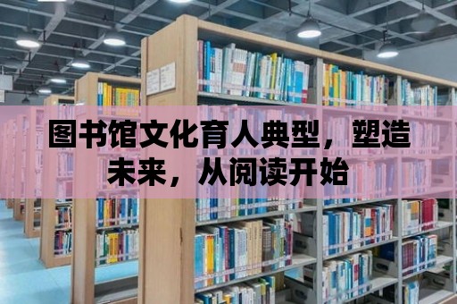 圖書館文化育人典型，塑造未來，從閱讀開始