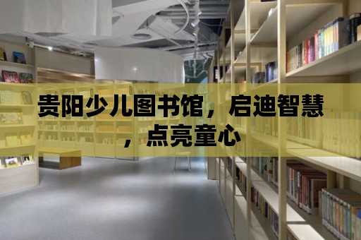 貴陽少兒圖書館，啟迪智慧，點亮童心