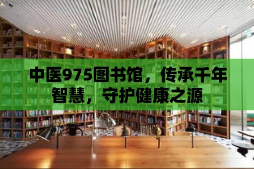 中醫(yī)975圖書館，傳承千年智慧，守護健康之源