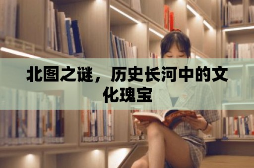 北圖之謎，歷史長(zhǎng)河中的文化瑰寶