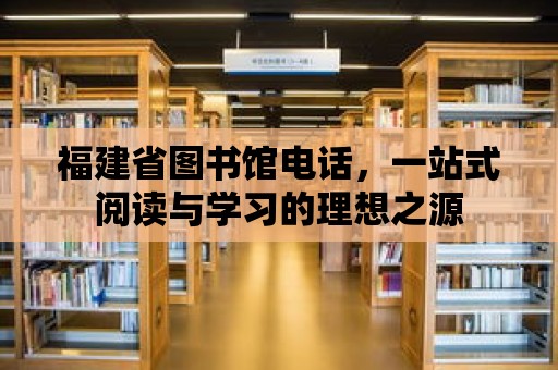 福建省圖書館電話，一站式閱讀與學(xué)習(xí)的理想之源