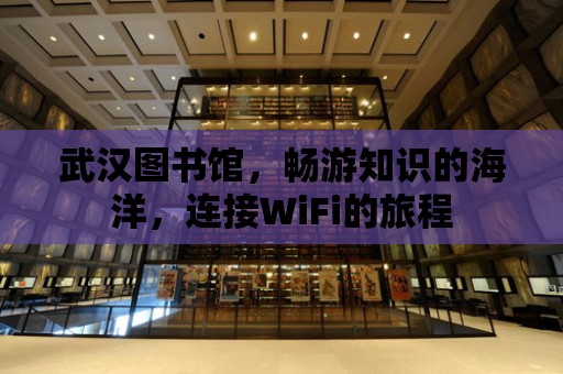 武漢圖書館，暢游知識的海洋，連接WiFi的旅程