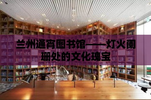 蘭州通宵圖書館——燈火闌珊處的文化瑰寶