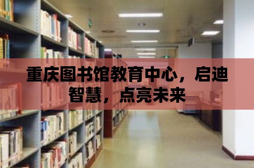 重慶圖書館教育中心，啟迪智慧，點亮未來