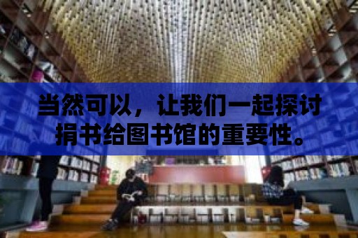 當(dāng)然可以，讓我們一起探討捐書給圖書館的重要性。