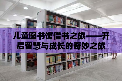 兒童圖書館借書之旅——開啟智慧與成長的奇妙之旅