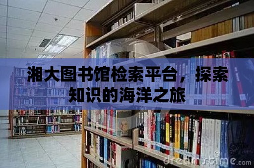 湘大圖書館檢索平臺，探索知識的海洋之旅