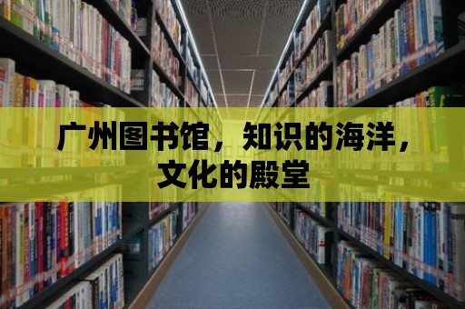 廣州圖書館，知識的海洋，文化的殿堂