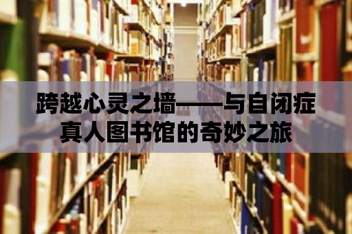 跨越心靈之墻——與自閉癥真人圖書館的奇妙之旅