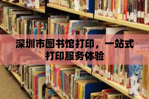 深圳市圖書館打印，一站式打印服務(wù)體驗(yàn)