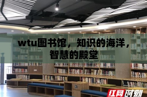 wtu圖書館，知識的海洋，智慧的殿堂