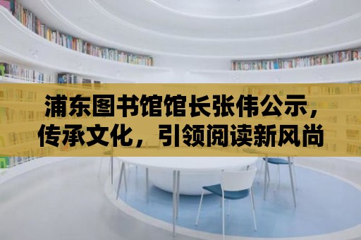 浦東圖書館館長張偉公示，傳承文化，引領閱讀新風尚