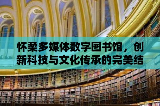 懷柔多媒體數字圖書館，創新科技與文化傳承的完美結合