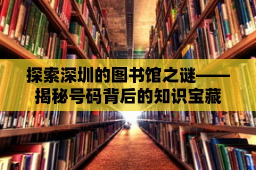 探索深圳的圖書館之謎——揭秘號碼背后的知識寶藏