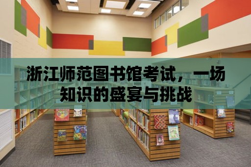 浙江師范圖書館考試，一場知識的盛宴與挑戰