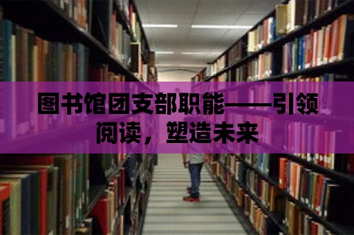 圖書館團(tuán)支部職能——引領(lǐng)閱讀，塑造未來