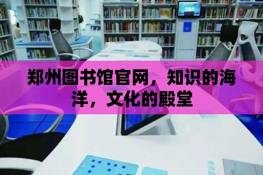 鄭州圖書館官網(wǎng)，知識(shí)的海洋，文化的殿堂