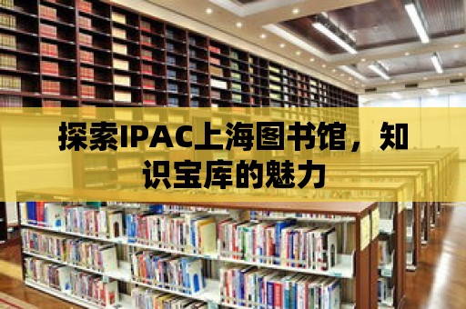 探索IPAC上海圖書館，知識(shí)寶庫的魅力