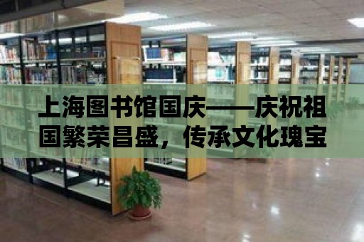 上海圖書館國慶——慶祝祖國繁榮昌盛，傳承文化瑰寶