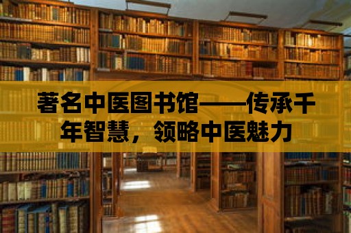 著名中醫圖書館——傳承千年智慧，領略中醫魅力