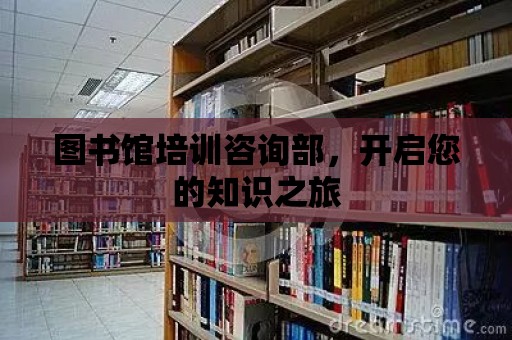 圖書館培訓咨詢部，開啟您的知識之旅