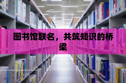 圖書館聯(lián)名，共筑知識的橋梁