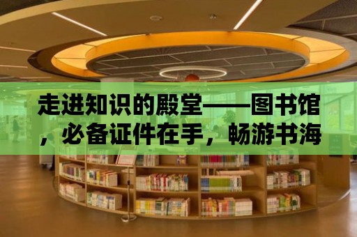 走進(jìn)知識(shí)的殿堂——圖書館，必備證件在手，暢游書海無(wú)憂