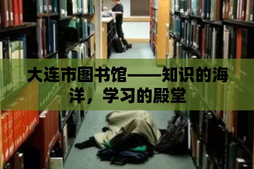 大連市圖書館——知識的海洋，學習的殿堂