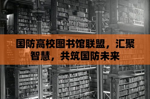 國防高校圖書館聯盟，匯聚智慧，共筑國防未來