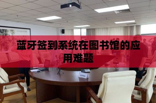 藍牙簽到系統在圖書館的應用難題