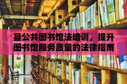 縣公共圖書館法培訓(xùn)，提升圖書館服務(wù)質(zhì)量的法律指南