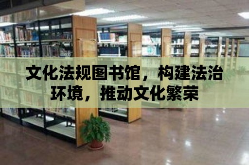 文化法規圖書館，構建法治環境，推動文化繁榮