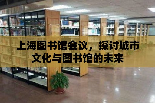 上海圖書館會(huì)議，探討城市文化與圖書館的未來