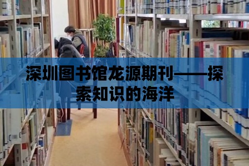 深圳圖書館龍源期刊——探索知識的海洋