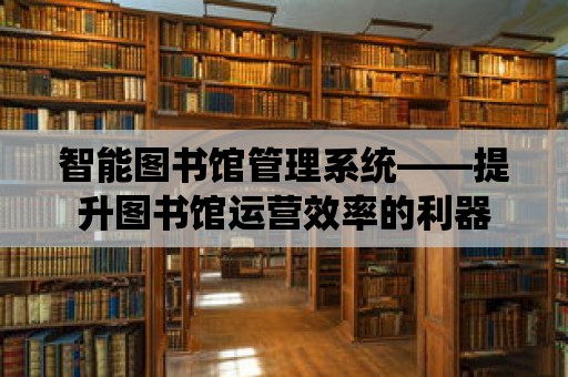 智能圖書館管理系統——提升圖書館運營效率的利器