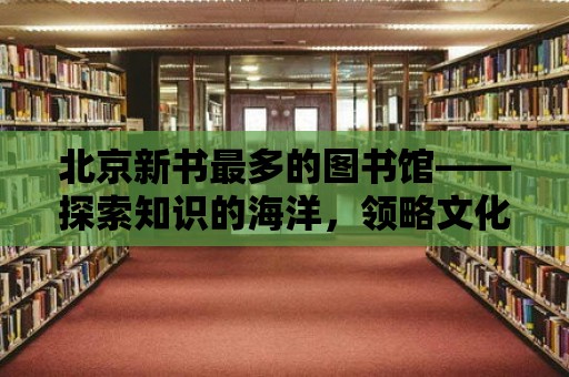 北京新書最多的圖書館——探索知識(shí)的海洋，領(lǐng)略文化的魅力