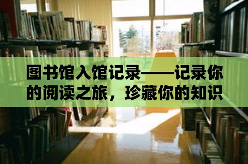 圖書館入館記錄——記錄你的閱讀之旅，珍藏你的知識寶藏