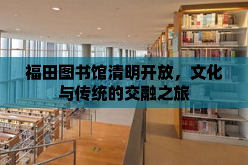 福田圖書館清明開放，文化與傳統的交融之旅