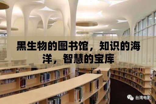 黑生物的圖書館，知識的海洋，智慧的寶庫