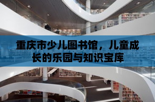 重慶市少兒圖書館，兒童成長的樂園與知識寶庫