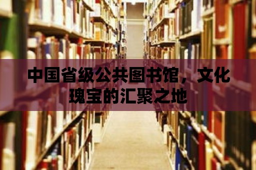 中國省級公共圖書館，文化瑰寶的匯聚之地