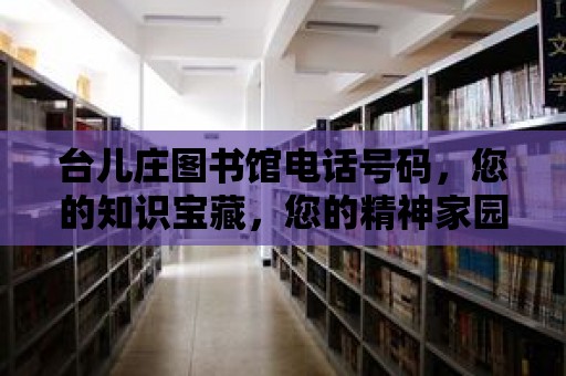 臺兒莊圖書館電話號碼，您的知識寶藏，您的精神家園