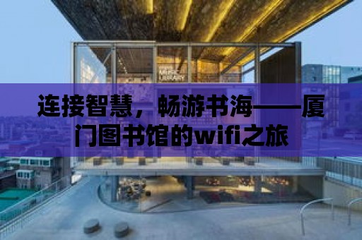 連接智慧，暢游書海——廈門圖書館的wifi之旅