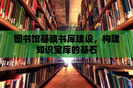 圖書館基藏書庫建設，構建知識寶庫的基石