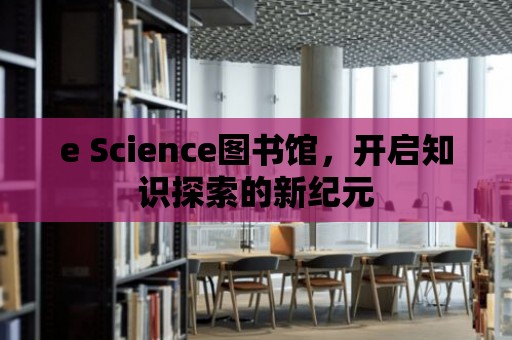 e Science圖書館，開(kāi)啟知識(shí)探索的新紀(jì)元