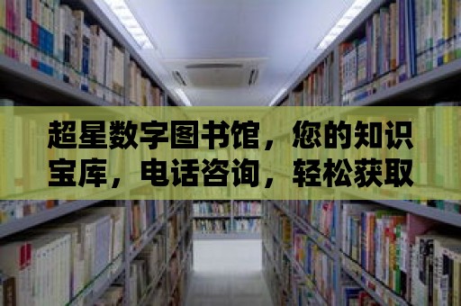 超星數(shù)字圖書館，您的知識寶庫，電話咨詢，輕松獲取