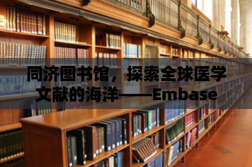 同濟圖書館，探索全球醫學文獻的海洋——Embase